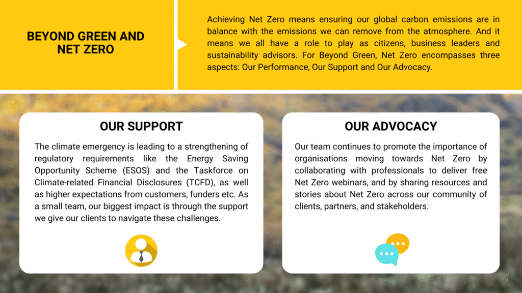 Beyond Green and Net Zero: We support the move towards Net Zero through our client support, our advocacy in our networks, and holding ourselves accountable for our own emissions. 